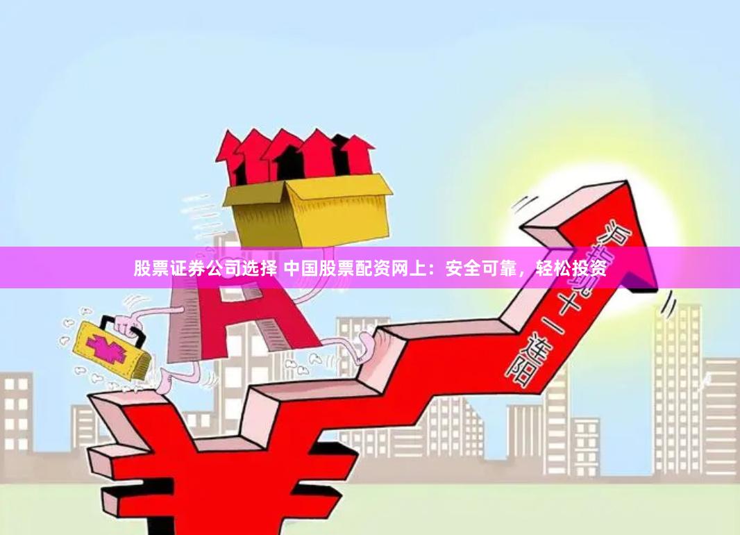 股票證券公司選擇 中國(guó)股票配資網(wǎng)上：安全可靠，輕松投資