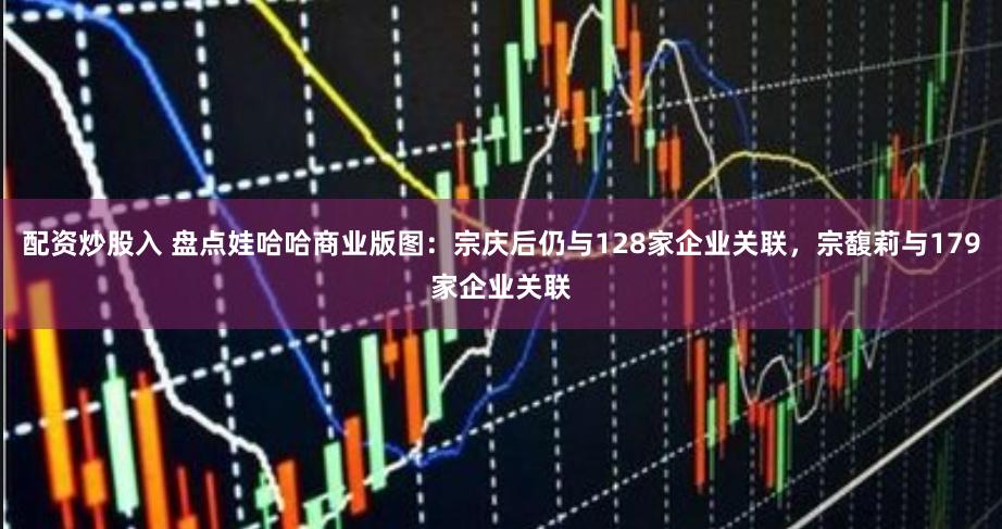 配資炒股入 盤點娃哈哈商業(yè)版圖：宗慶后仍與128家企業(yè)關(guān)聯(lián)，宗馥莉與179家企業(yè)關(guān)聯(lián)