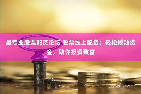 最專業(yè)股票配資論壇 股票線上配資：輕松撬動資金，助你投資致富