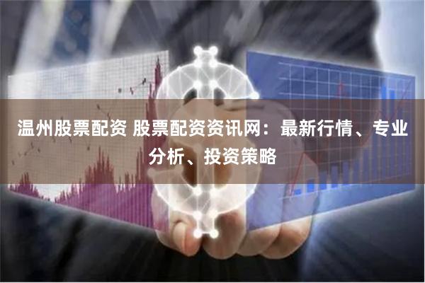 溫州股票配資 股票配資資訊網(wǎng)：最新行情、專業(yè)分析、投資策略