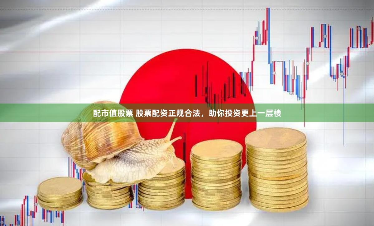 配市值股票 股票配資正規(guī)合法，助你投資更上一層樓