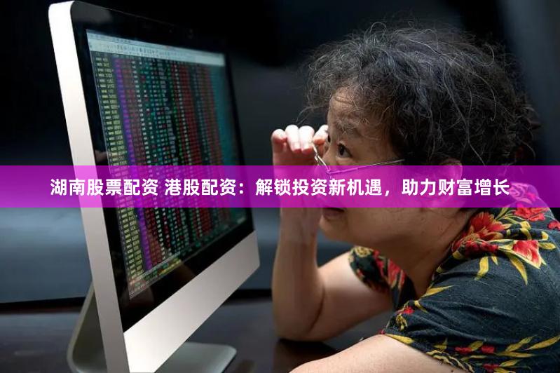湖南股票配資 港股配資：解鎖投資新機(jī)遇，助力財(cái)富增長(zhǎng)
