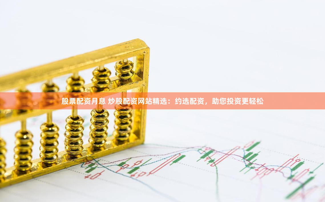 股票配資月息 炒股配資網(wǎng)站精選：約選配資，助您投資更輕松