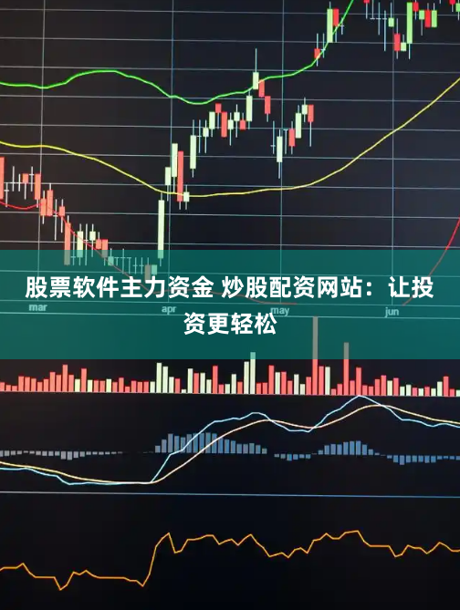 股票軟件主力資金 炒股配資網(wǎng)站：讓投資更輕松