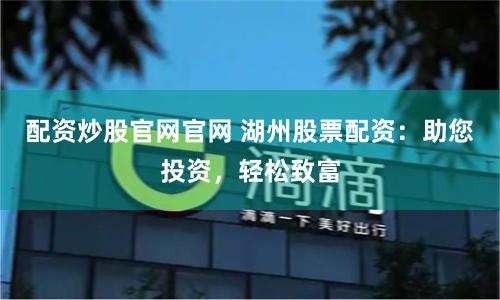 配資炒股官網(wǎng)官網(wǎng) 湖州股票配資：助您投資，輕松致富