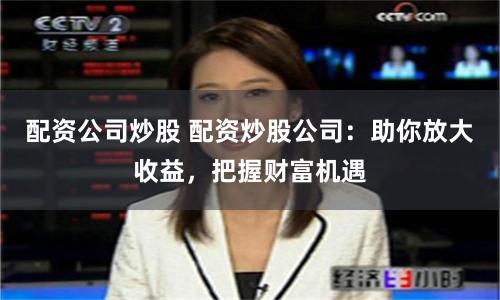配資公司炒股 配資炒股公司：助你放大收益，把握財(cái)富機(jī)遇