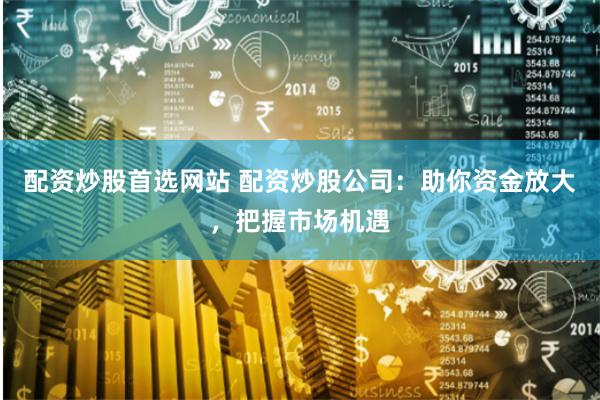 配資炒股首選網(wǎng)站 配資炒股公司：助你資金放大，把握市場(chǎng)機(jī)遇