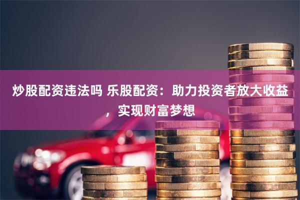 炒股配資違法嗎 樂(lè)股配資：助力投資者放大收益，實(shí)現(xiàn)財(cái)富夢(mèng)想