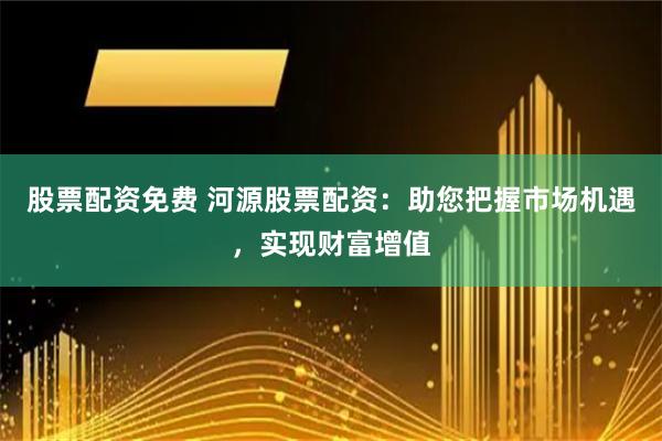 股票配資免費(fèi) 河源股票配資：助您把握市場(chǎng)機(jī)遇，實(shí)現(xiàn)財(cái)富增值