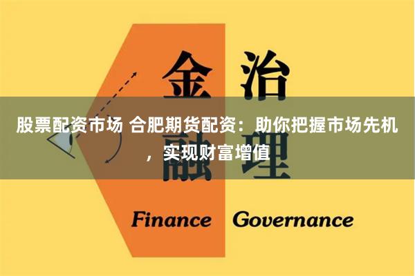 股票配資市場(chǎng) 合肥期貨配資：助你把握市場(chǎng)先機(jī)，實(shí)現(xiàn)財(cái)富增值