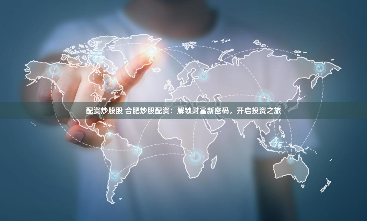 配資炒股股 合肥炒股配資：解鎖財(cái)富新密碼，開啟投資之旅