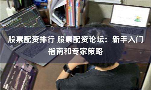 股票配資排行 股票配資論壇：新手入門指南和專家策略