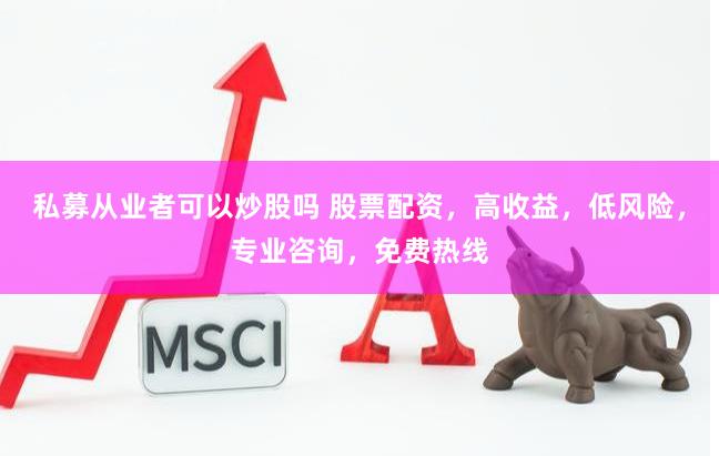 私募從業(yè)者可以炒股嗎 股票配資，高收益，低風(fēng)險(xiǎn)，專業(yè)咨詢，免費(fèi)熱線