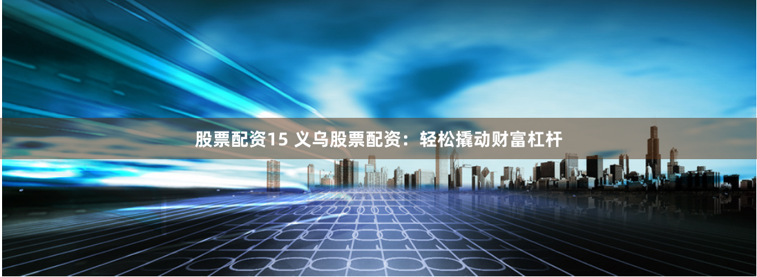 股票配資15 義烏股票配資：輕松撬動(dòng)財(cái)富杠桿