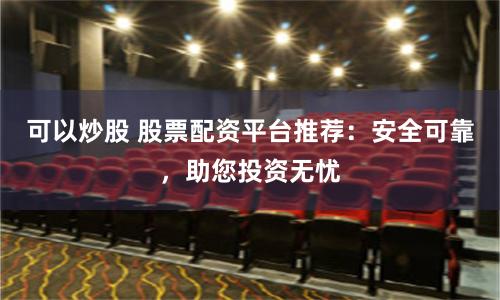 可以炒股 股票配資平臺(tái)推薦：安全可靠，助您投資無(wú)憂
