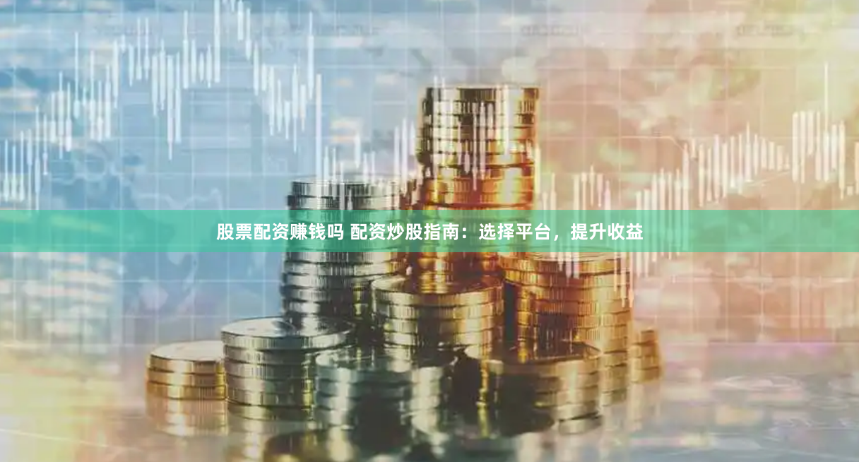 股票配資賺錢嗎 配資炒股指南：選擇平臺(tái)，提升收益