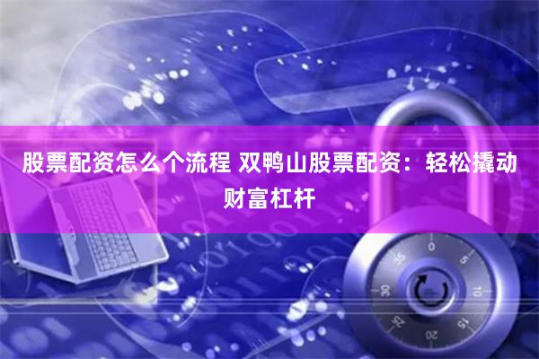 股票配資怎么個(gè)流程 雙鴨山股票配資：輕松撬動(dòng)財(cái)富杠桿
